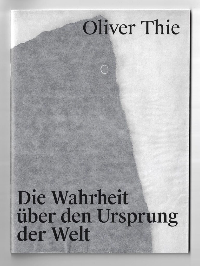 Titelseite eines Buches von Oliver Thie. Vor einem weißen Hintergrund zieht sich eine große, unregelmäßige graue Fläche vertikal über die linke Bildhälfte. Ihre weichen, ausgefransten Ränder erinnern an einen Abdruck, eine Spur oder eine fragmentarische Materialoberfläche. Im oberen Bereich steht der Name „Oliver Thie“ in großer schwarzer Schrift. Im unteren linken Bereich ist der Titel Die Wahrheit über den Ursprung der Welt in großer schwarzer Schrift angeordnet. Die reduzierte Gestaltung aus Weiß, Grau und Schwarz wirkt ruhig, offen und leicht rätselhaft.